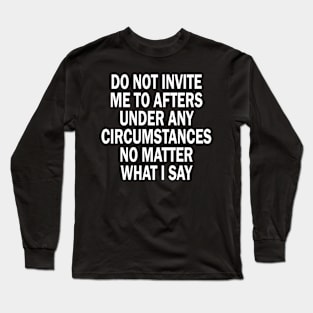 Do Not Invite Me To Afters Under Any Circumstances No Matter What I Say Long Sleeve T-Shirt